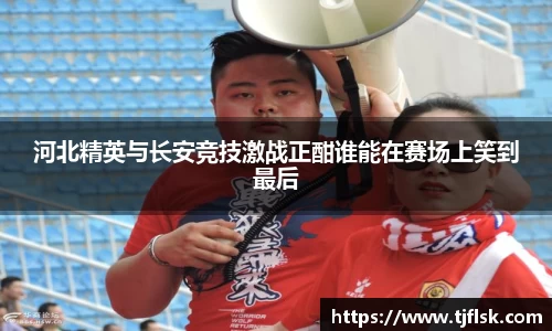 河北精英与长安竞技激战正酣谁能在赛场上笑到最后