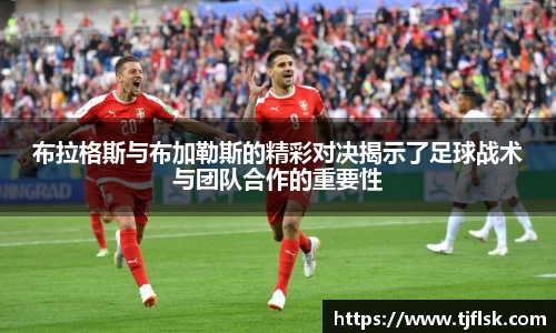 布拉格斯与布加勒斯的精彩对决揭示了足球战术与团队合作的重要性