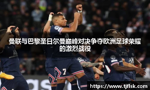 曼联与巴黎圣日尔曼巅峰对决争夺欧洲足球荣耀的激烈战役