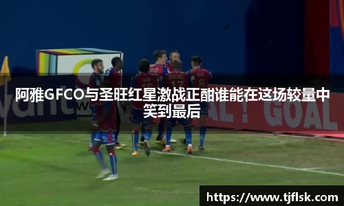 阿雅GFCO与圣旺红星激战正酣谁能在这场较量中笑到最后