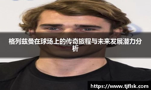 格列兹曼在球场上的传奇旅程与未来发展潜力分析