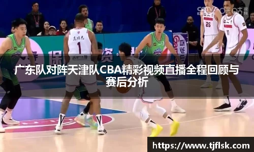 广东队对阵天津队CBA精彩视频直播全程回顾与赛后分析
