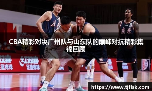 CBA精彩对决广州队与山东队的巅峰对抗精彩集锦回顾