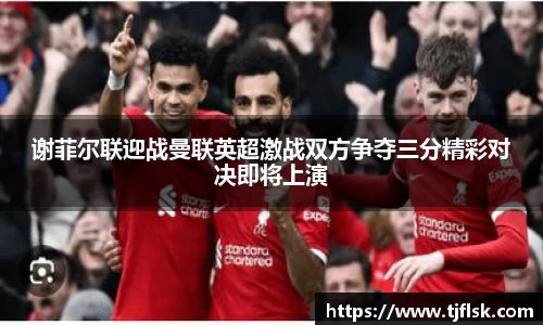 谢菲尔联迎战曼联英超激战双方争夺三分精彩对决即将上演