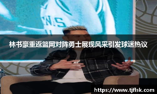 林书豪重返篮网对阵勇士展现风采引发球迷热议